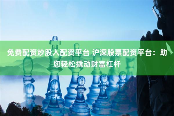免费配资炒股入配资平台 沪深股票配资平台：助您轻松撬动财富杠杆