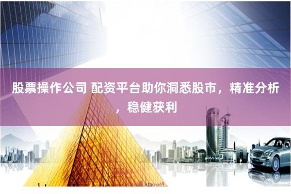 股票操作公司 配资平台助你洞悉股市，精准分析，稳健获利