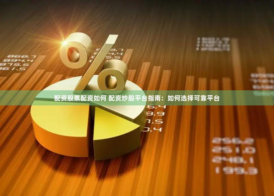 配资股票配资如何 配资炒股平台指南：如何选择可靠平台