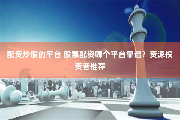 配资炒股的平台 股票配资哪个平台靠谱？资深投资者推荐