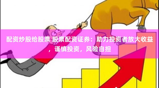 配资炒股给股票 股票配资证券：助力投资者放大收益，谨慎投资，风险自担