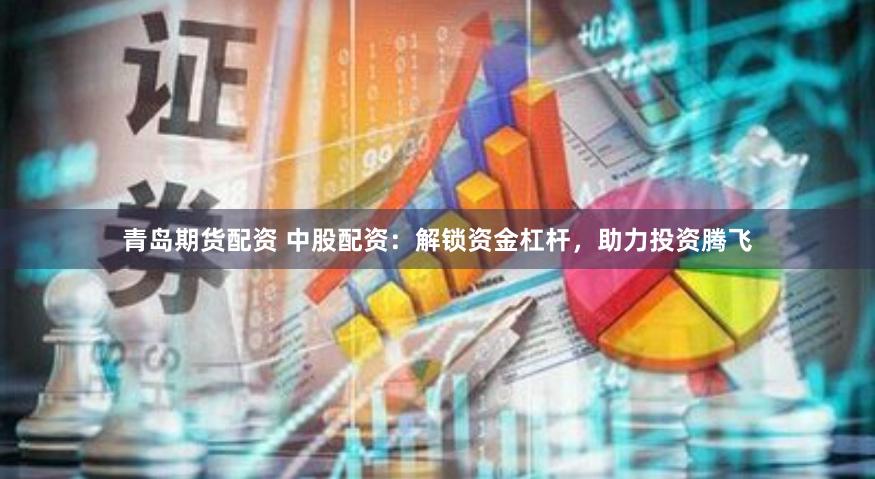 青岛期货配资 中股配资：解锁资金杠杆，助力投资腾飞