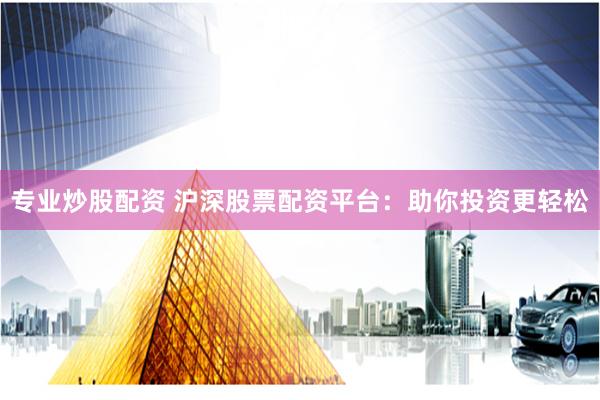 专业炒股配资 沪深股票配资平台：助你投资更轻松