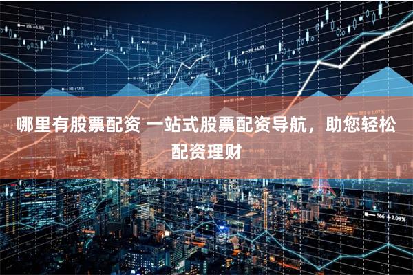 哪里有股票配资 一站式股票配资导航，助您轻松配资理财