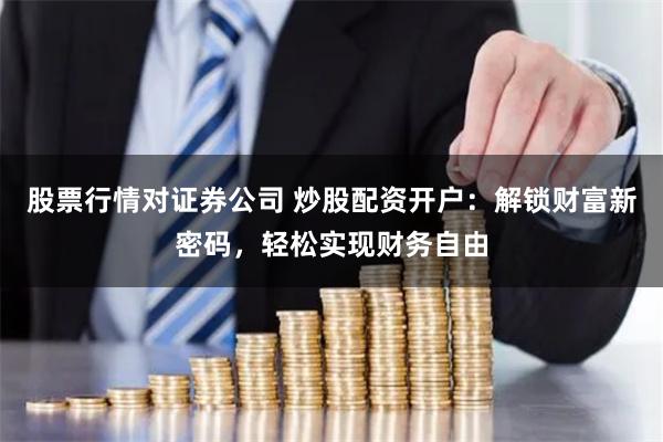 股票行情对证券公司 炒股配资开户：解锁财富新密码，轻松实现财务自由