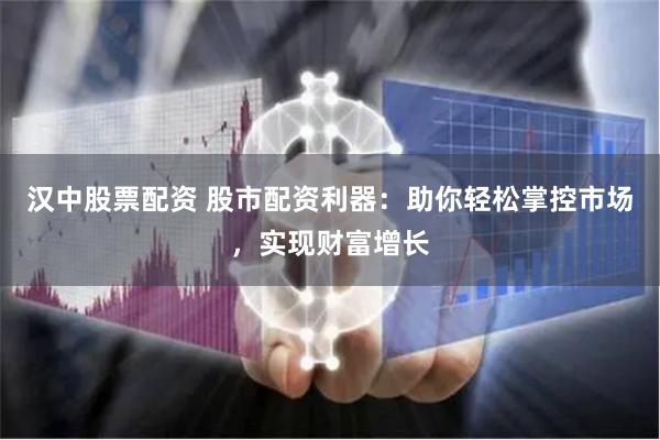 汉中股票配资 股市配资利器：助你轻松掌控市场，实现财富增长