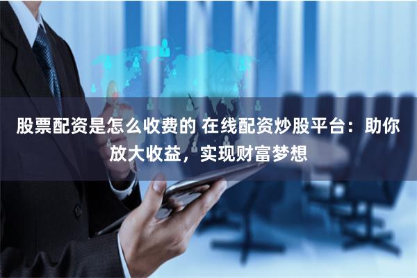 股票配资是怎么收费的 在线配资炒股平台：助你放大收益，实现财富梦想