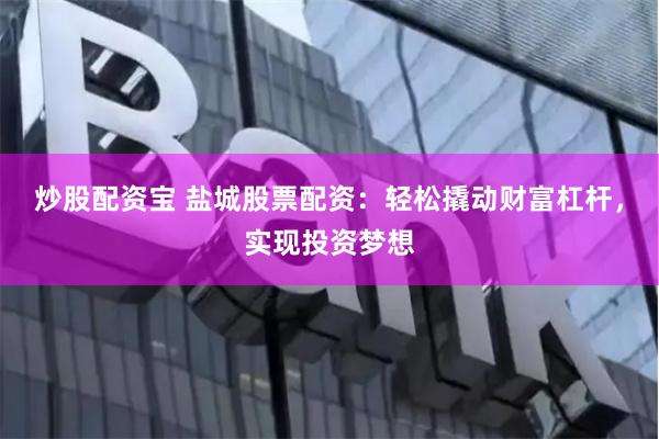 炒股配资宝 盐城股票配资：轻松撬动财富杠杆，实现投资梦想