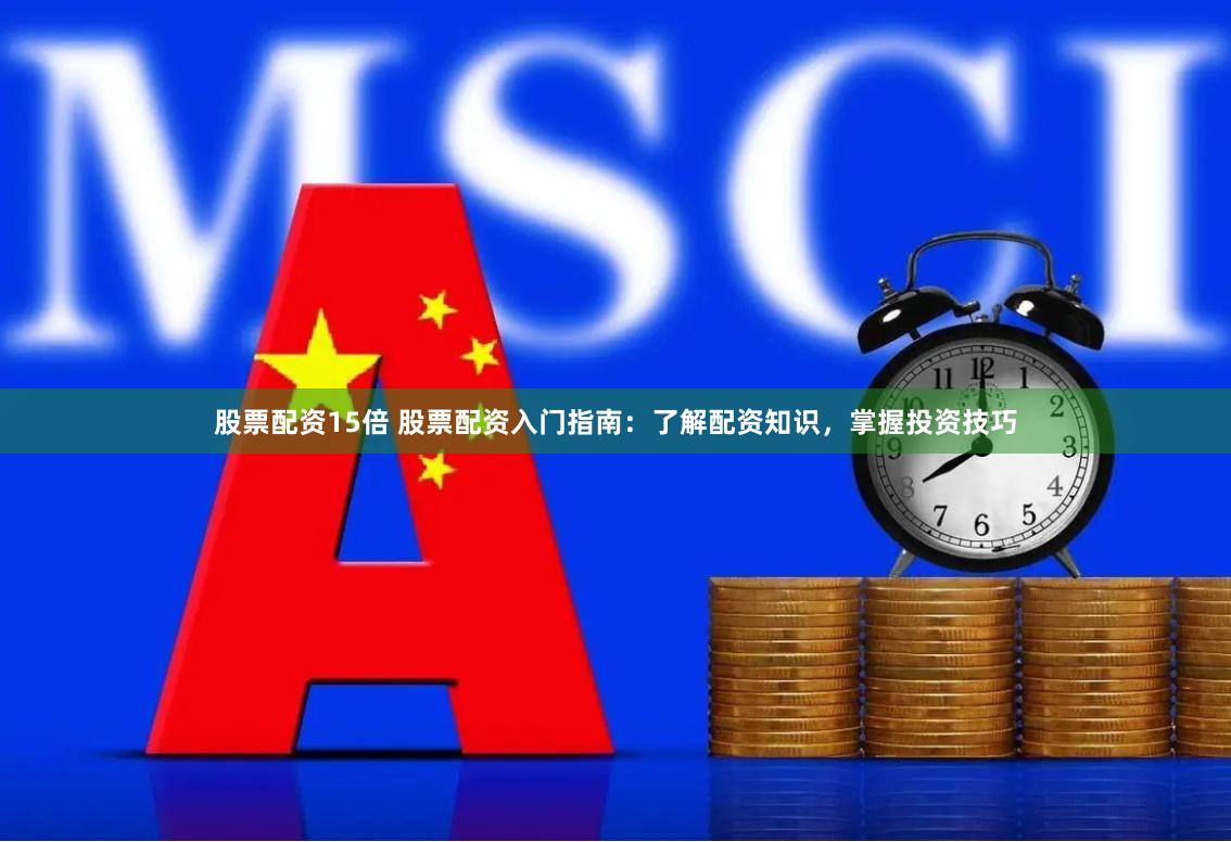 股票配资15倍 股票配资入门指南：了解配资知识，掌握投资技巧