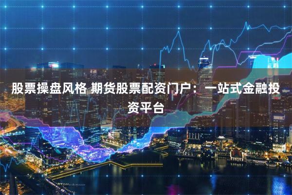 股票操盘风格 期货股票配资门户：一站式金融投资平台