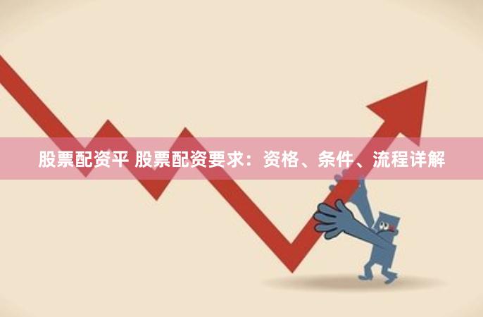 股票配资平 股票配资要求：资格、条件、流程详解