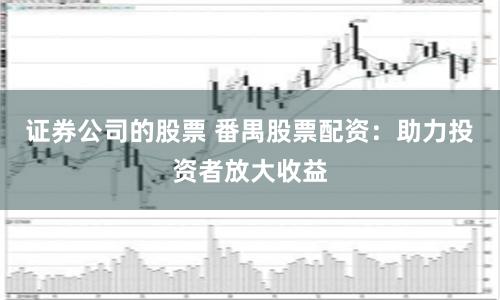 证券公司的股票 番禺股票配资：助力投资者放大收益