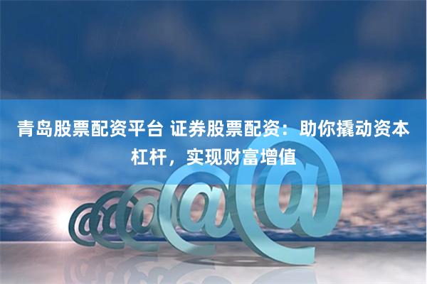 青岛股票配资平台 证券股票配资：助你撬动资本杠杆，实现财富增值
