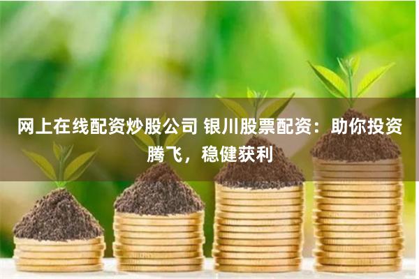 网上在线配资炒股公司 银川股票配资：助你投资腾飞，稳健获利