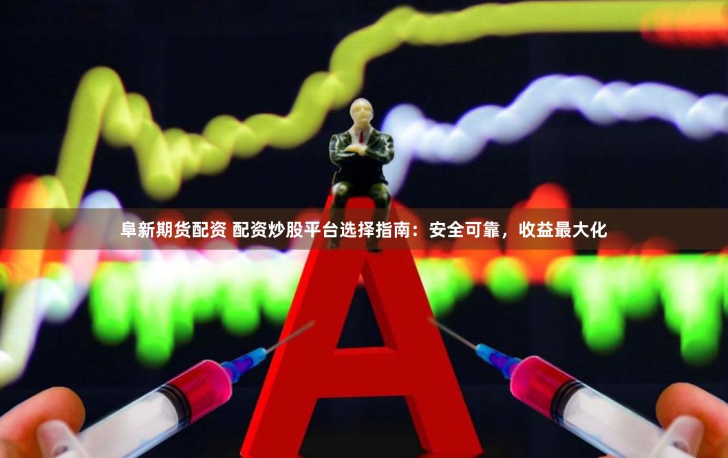 阜新期货配资 配资炒股平台选择指南：安全可靠，收益最大化
