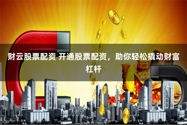 财云股票配资 开通股票配资，助你轻松撬动财富杠杆
