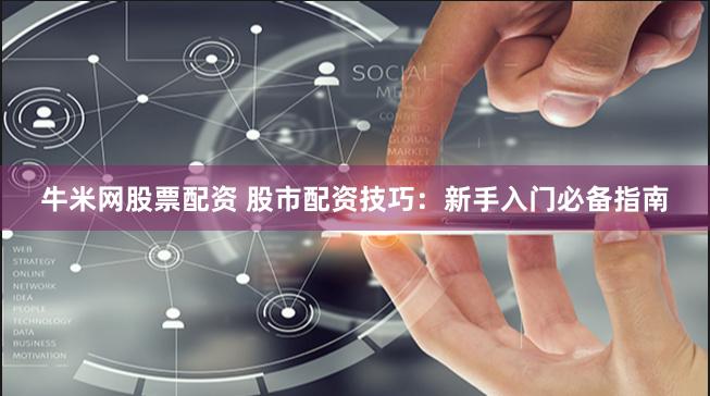 牛米网股票配资 股市配资技巧：新手入门必备指南