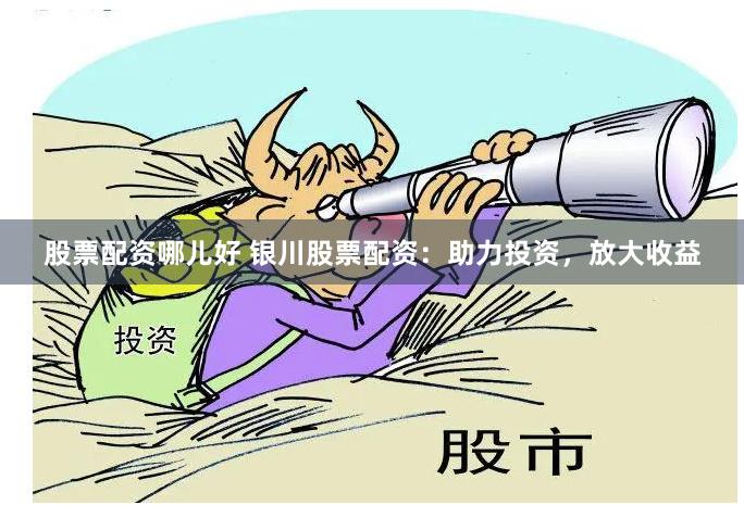股票配资哪儿好 银川股票配资：助力投资，放大收益