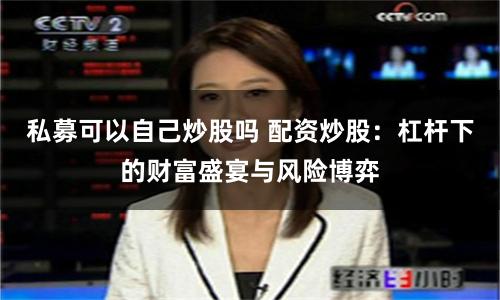 私募可以自己炒股吗 配资炒股：杠杆下的财富盛宴与风险博弈