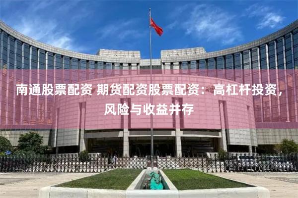 南通股票配资 期货配资股票配资：高杠杆投资，风险与收益并存