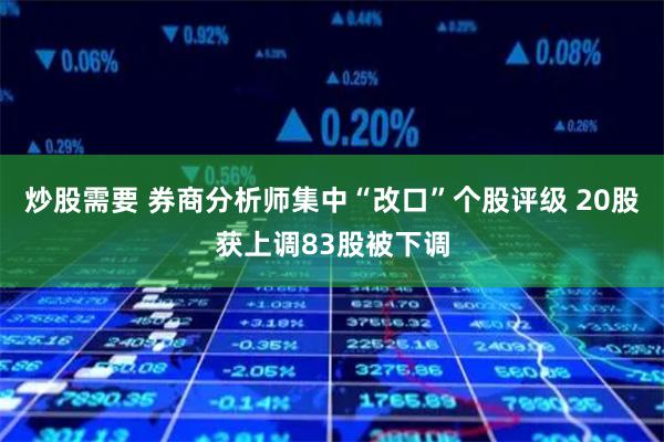 炒股需要 券商分析师集中“改口”个股评级 20股获上调83股被下调