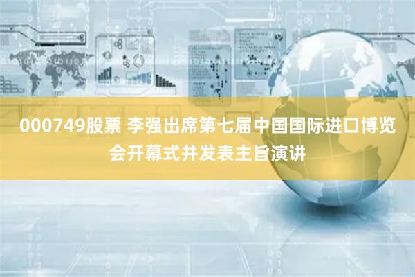 000749股票 李强出席第七届中国国际进口博览会开幕式并发表主旨演讲