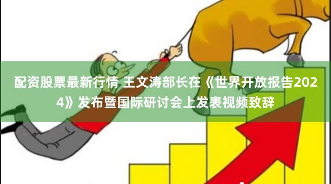配资股票最新行情 王文涛部长在《世界开放报告2024》发布暨国际研讨会上发表视频致辞