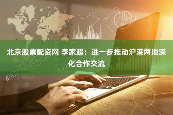 北京股票配资网 李家超：进一步推动沪港两地深化合作交流