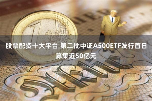 股票配资十大平台 第二批中证A500ETF发行首日募集近50亿元