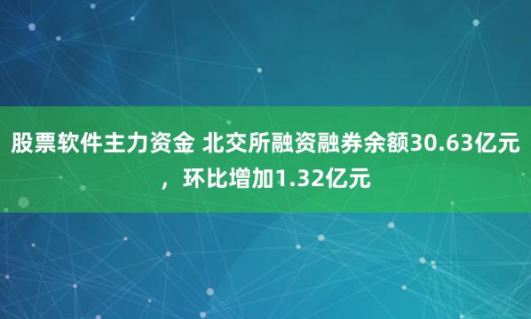 股票软件主力资金 北交所融资融券余额30.63亿元，环比增加1.32亿元