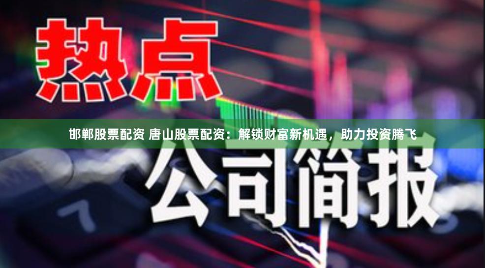 邯郸股票配资 唐山股票配资：解锁财富新机遇，助力投资腾飞