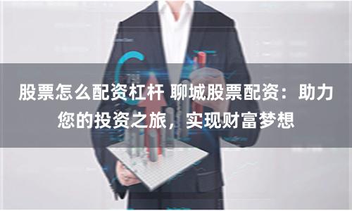股票怎么配资杠杆 聊城股票配资：助力您的投资之旅，实现财富梦想