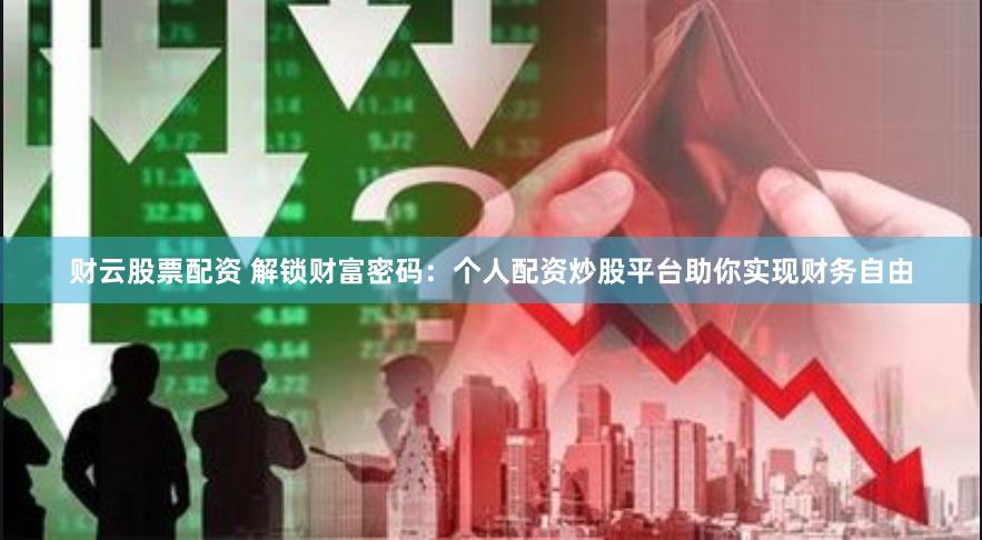 财云股票配资 解锁财富密码：个人配资炒股平台助你实现财务自由