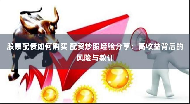 股票配债如何购买 配资炒股经验分享：高收益背后的风险与教训