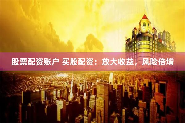 股票配资账户 买股配资：放大收益，风险倍增