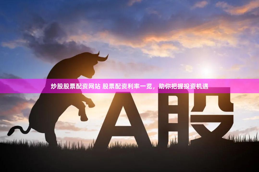 炒股股票配资网站 股票配资利率一览，助你把握投资机遇