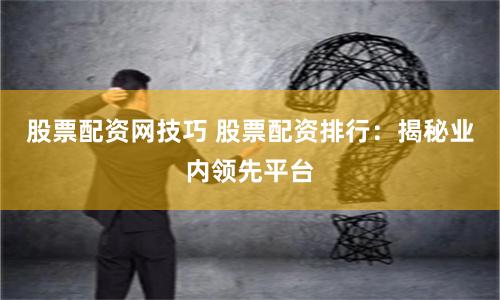 股票配资网技巧 股票配资排行：揭秘业内领先平台