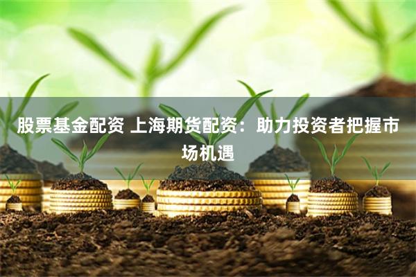 股票基金配资 上海期货配资：助力投资者把握市场机遇