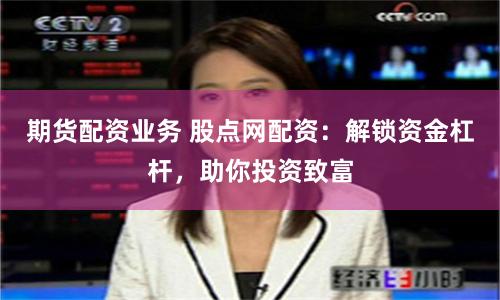 期货配资业务 股点网配资：解锁资金杠杆，助你投资致富