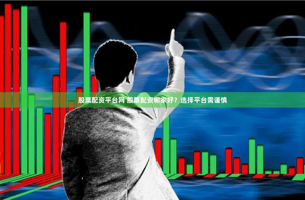 股票配资平台网 股票配资哪家好？选择平台需谨慎