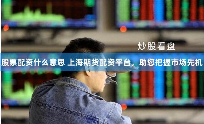 股票配资什么意思 上海期货配资平台，助您把握市场先机