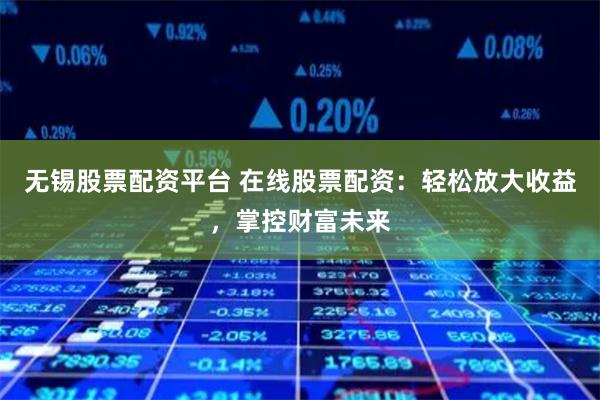 无锡股票配资平台 在线股票配资：轻松放大收益，掌控财富未来
