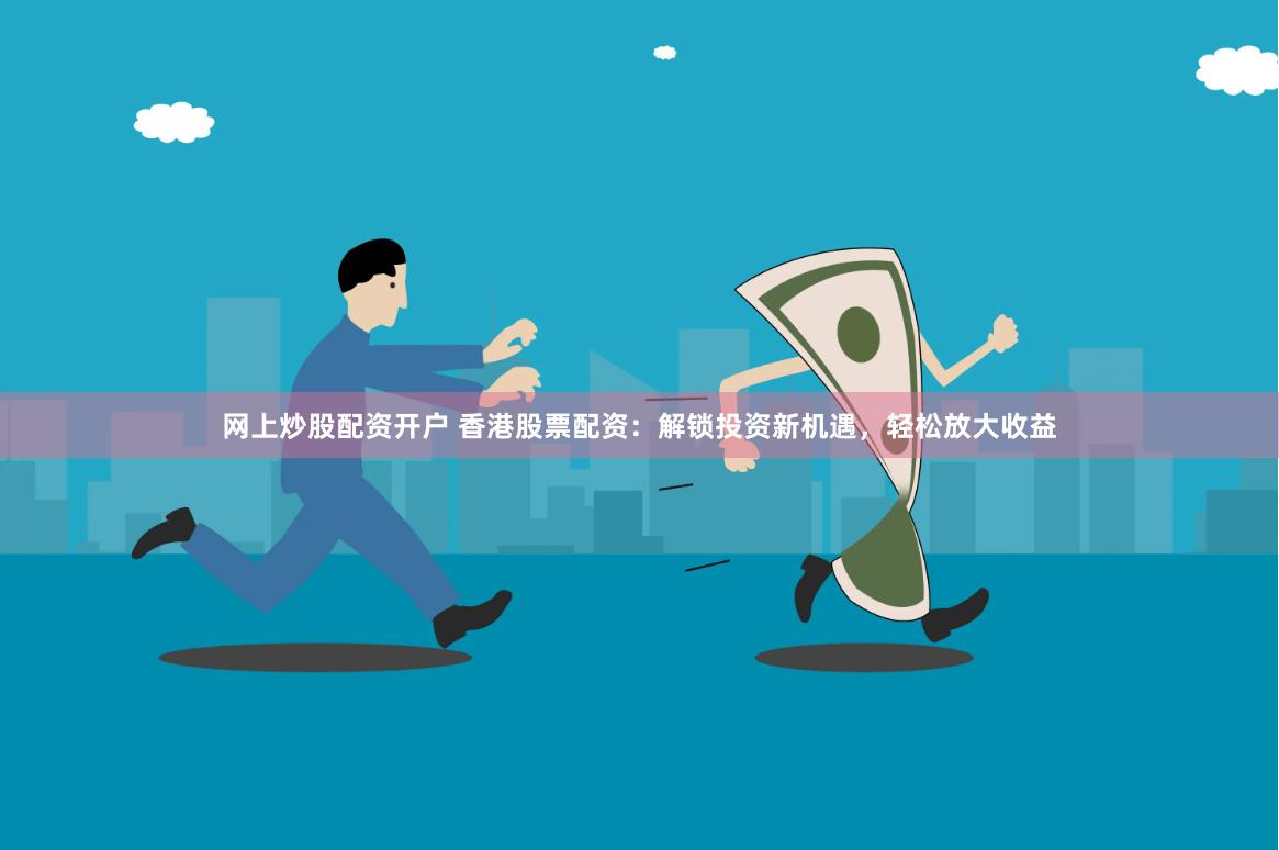 网上炒股配资开户 香港股票配资：解锁投资新机遇，轻松放大收益