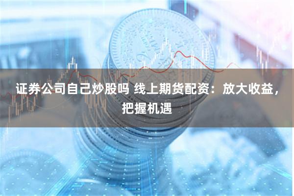 证券公司自己炒股吗 线上期货配资：放大收益，把握机遇
