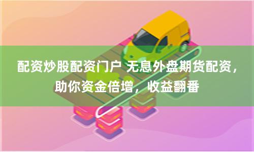 配资炒股配资门户 无息外盘期货配资，助你资金倍增，收益翻番