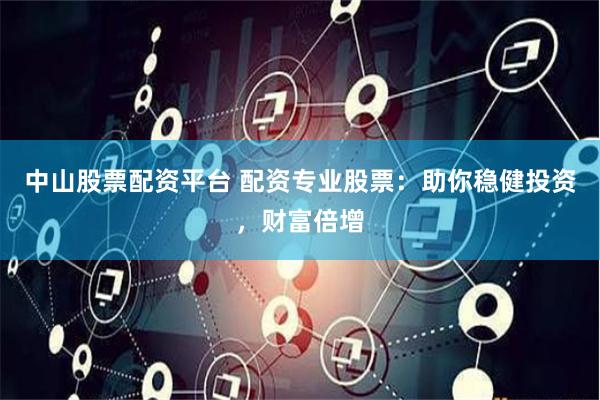 中山股票配资平台 配资专业股票：助你稳健投资，财富倍增