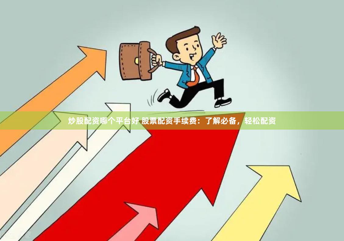 炒股配资哪个平台好 股票配资手续费：了解必备，轻松配资