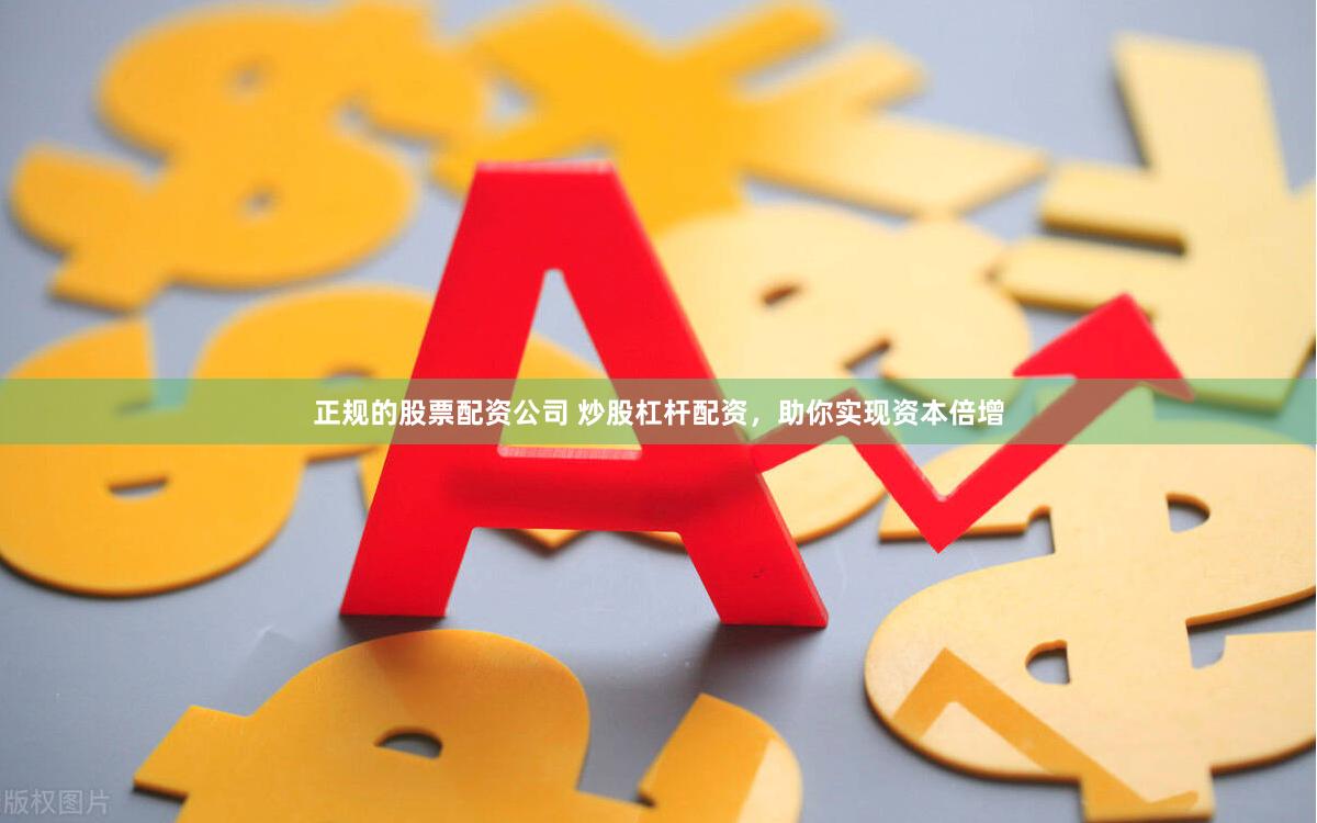正规的股票配资公司 炒股杠杆配资，助你实现资本倍增