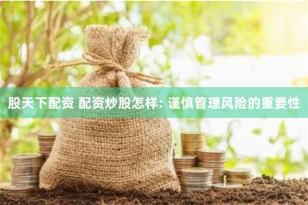 股天下配资 配资炒股怎样: 谨慎管理风险的重要性