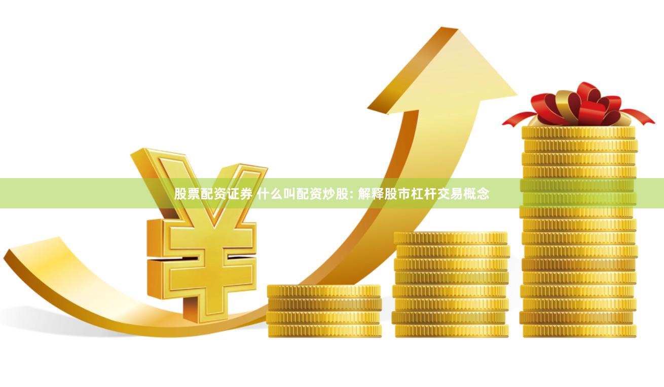 股票配资证券 什么叫配资炒股: 解释股市杠杆交易概念